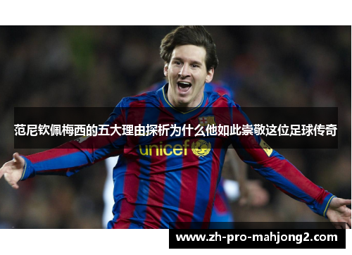 范尼钦佩梅西的五大理由探析为什么他如此崇敬这位足球传奇