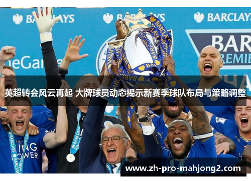 英超转会风云再起 大牌球员动态揭示新赛季球队布局与策略调整