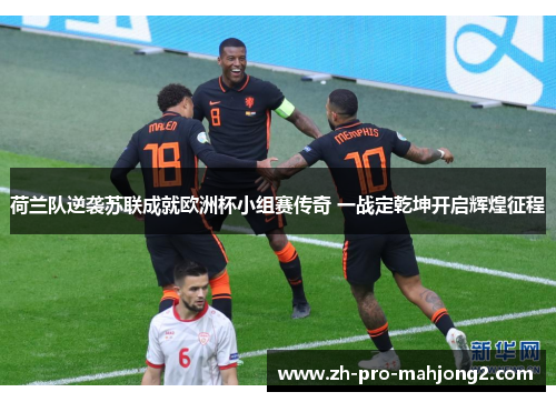 荷兰队逆袭苏联成就欧洲杯小组赛传奇 一战定乾坤开启辉煌征程