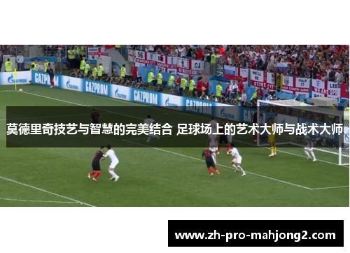 莫德里奇技艺与智慧的完美结合 足球场上的艺术大师与战术大师