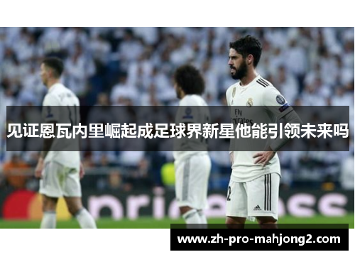 见证恩瓦内里崛起成足球界新星他能引领未来吗