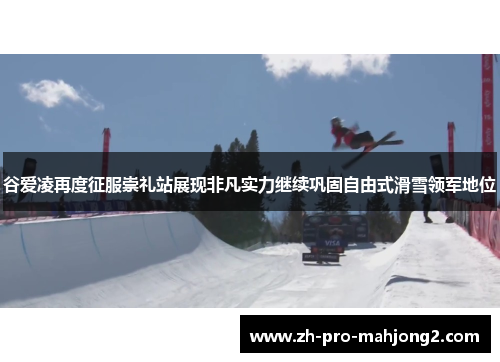 谷爱凌再度征服崇礼站展现非凡实力继续巩固自由式滑雪领军地位