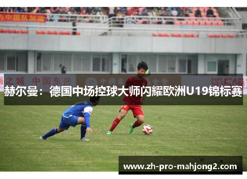 赫尔曼：德国中场控球大师闪耀欧洲U19锦标赛