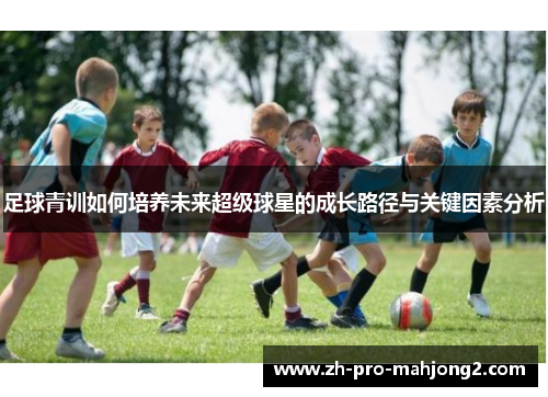 足球青训如何培养未来超级球星的成长路径与关键因素分析