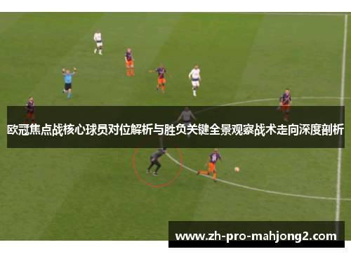 欧冠焦点战核心球员对位解析与胜负关键全景观察战术走向深度剖析 欧冠焦点战核心球员对位解析与胜负关键全景观察战术走向深度剖析