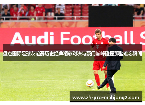 盘点国际足球友谊赛历史经典精彩对决与豪门巅峰碰撞那些难忘瞬间