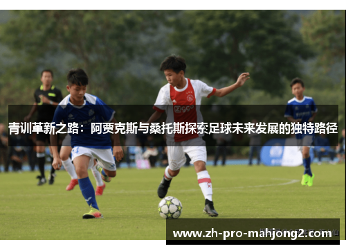 青训革新之路：阿贾克斯与桑托斯探索足球未来发展的独特路径