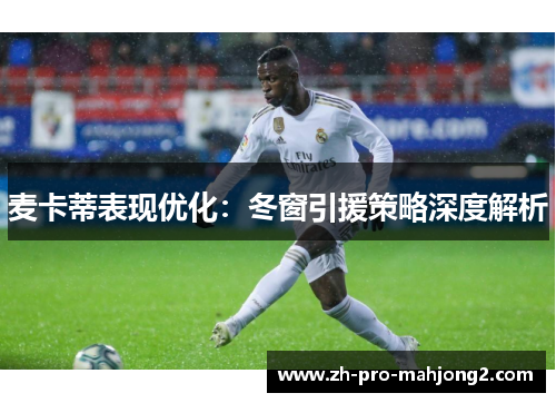 麦卡蒂表现优化：冬窗引援策略深度解析