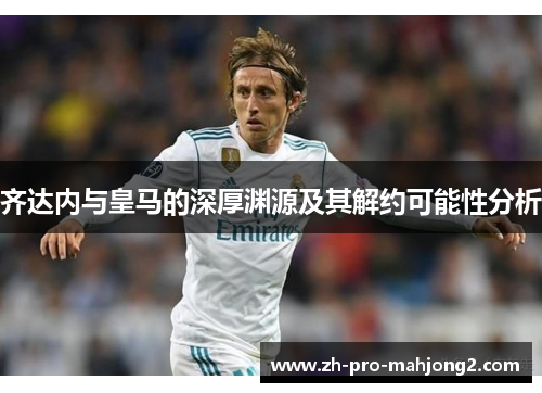 齐达内与皇马的深厚渊源及其解约可能性分析 齐达内与皇马的深厚渊源及其解约可能性分析