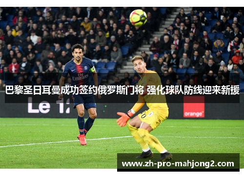 巴黎圣日耳曼成功签约俄罗斯门将 强化球队防线迎来新援