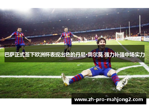 巴萨正式签下欧洲杯表现出色的丹尼·奥尔莫 强力补强中场实力 巴萨正式签下欧洲杯表现出色的丹尼·奥尔莫 强力补强中场实力