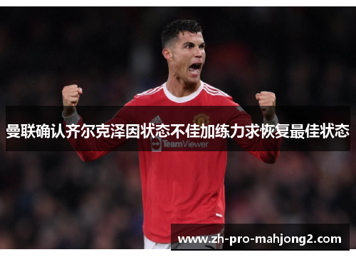 曼联确认齐尔克泽因状态不佳加练力求恢复最佳状态 曼联确认齐尔克泽因状态不佳加练力求恢复最佳状态