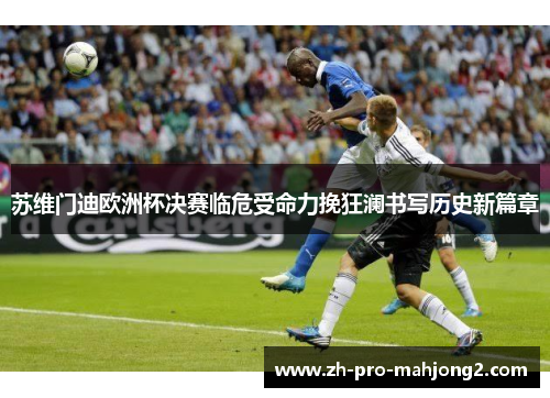 苏维门迪欧洲杯决赛临危受命力挽狂澜书写历史新篇章