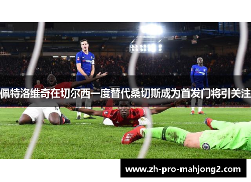 佩特洛维奇在切尔西一度替代桑切斯成为首发门将引关注