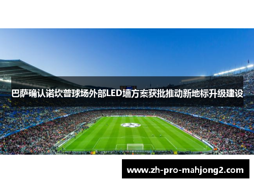 巴萨确认诺坎普球场外部LED墙方案获批推动新地标升级建设