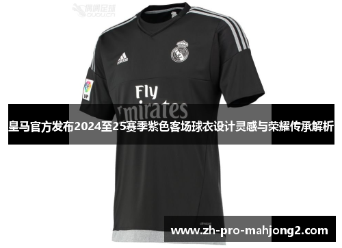 皇马官方发布2024至25赛季紫色客场球衣设计灵感与荣耀传承解析