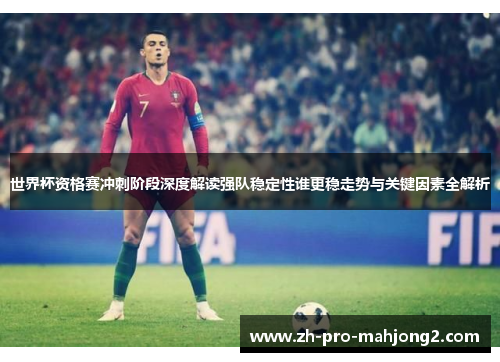 世界杯资格赛冲刺阶段深度解读强队稳定性谁更稳走势与关键因素全解析