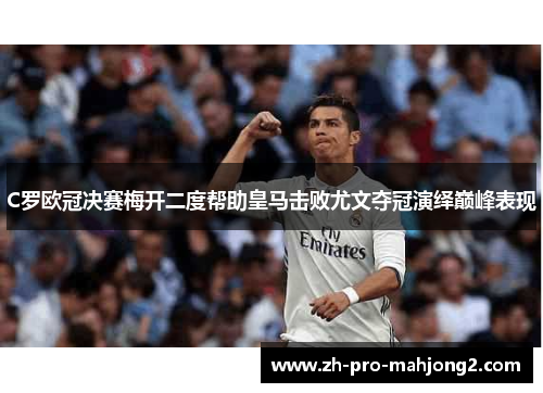 C罗欧冠决赛梅开二度帮助皇马击败尤文夺冠演绎巅峰表现 C罗欧冠决赛梅开二度帮助皇马击败尤文夺冠演绎巅峰表现