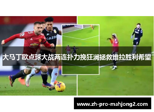 大马丁欧点球大战两连扑力挽狂澜拯救维拉胜利希望 大马丁欧点球大战两连扑力挽狂澜拯救维拉胜利希望
