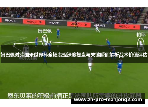 姆巴佩对阵国米世界杯全场表现深度复盘与关键瞬间解析战术价值评估