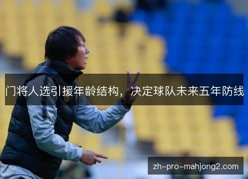 门将人选引援年龄结构,决定球队未来五年防线 门将人选引援年龄结构,决定球队未来五年防线