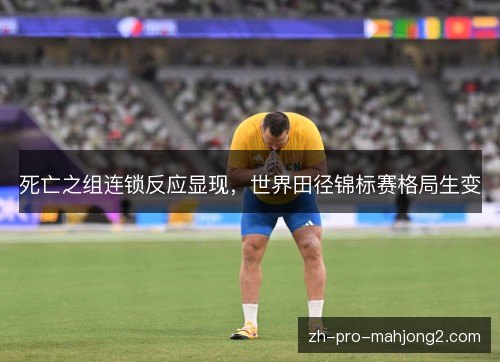 死亡之组连锁反应显现,世界田径锦标赛格局生变 死亡之组连锁反应显现,世界田径锦标赛格局生变