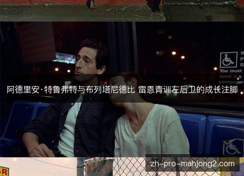 阿德里安·特鲁弗特与布列塔尼德比 雷恩青训左后卫的成长注脚 阿德里安·特鲁弗特与布列塔尼德比 雷恩青训左后卫的成长注脚